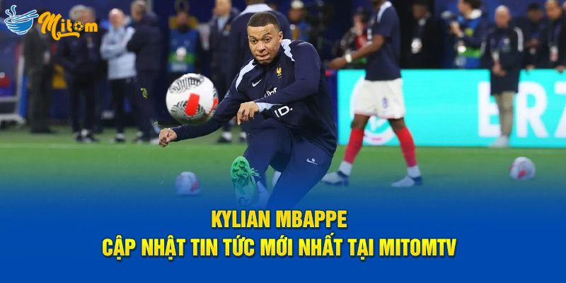 Cập nhật tin tức mới nhất về Kylian Mbappe cùng MitomTV