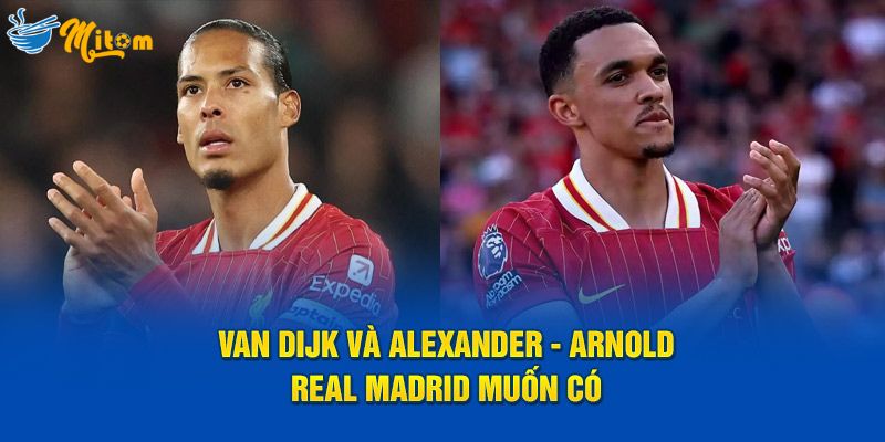 real madrid muốn có Van Dijk Và Alexander-Arnold